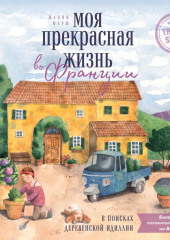 Моя прекрасная жизнь во Франции. В поисках деревенской идиллии