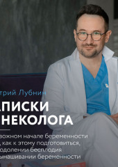 Записки гинеколога: о тревожном начале беременности и том, как к этому подготовиться, о преодолении бесплодия и невынашивании беременности