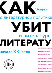 Как убить литературу. Очерки о литературной политике и литературе начала 21 века