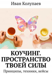 Коучинг. Пространство твоей силы. Принципы, техники, кейсы