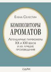 Композиторы ароматов. Легендарные парфюмеры ХХ и XXI веков и их лучшие произведения