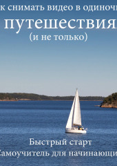 Как снимать видео в одиночку в путешествиях и не только. Быстрый старт. Самоучитель для начинающих