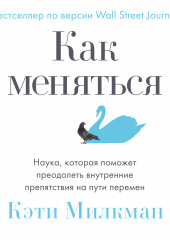 Как меняться. Наука, которая поможет преодолеть внутренние препятствия на пути перемен