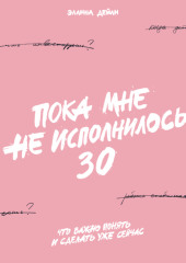 Пока мне не исполнилось 30. Что важно понять и сделать уже сейчас