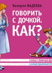 Говорить с дочкой. Как? Самые сложные вопросы. Самые важные ответы