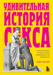 Удивительная история секса. Взгляд сквозь века на одну из самых табуированных тем человечества