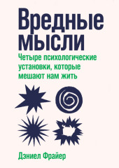 Вредные мысли. Четыре психологические установки, которые мешают нам жить