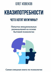 Квазипотребности: чего хотят мужчины? Попытка эмоциональных размышлений на основе бытовой психологии. Самая смешная книга по психологии