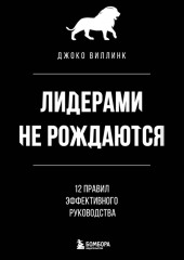 Лидерами не рождаются. 12 правил эффективного руководства