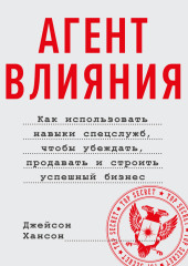 Агент влияния. Как использовать навыки спецслужб, чтобы убеждать, продавать и строить успешный бизнес