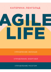 Agile life: Как вывести жизнь на новую орбиту, используя методы agile-планирования, нейрофизиологию и самокоучинг