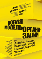 Новая модель организации. Как построить более сильную и гибкую организацию по правилам ведущих компаний мира