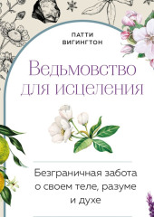 Ведьмовство для исцеления. Безграничная забота о своем теле, разуме и духе