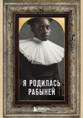 Я родилась рабыней. Подлинная история рабыни, которая осмелилась чувствовать себя человеком