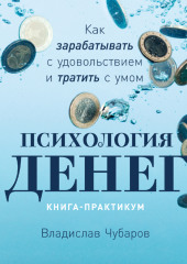 Психология денег. Как зарабатывать с удовольствием и тратить с умом. Книга-практикум