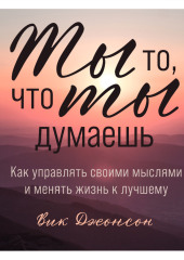 Ты то, что ты думаешь. Как управлять своими мыслями и менять жизнь к лучшему