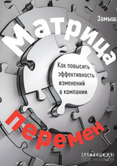 Матрица перемен. Как повысить эффективность изменений в компании