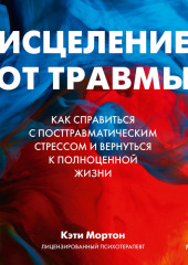 Исцеление от травмы. Как справиться с посттравматическим стрессом и вернуться к полноценной жизни