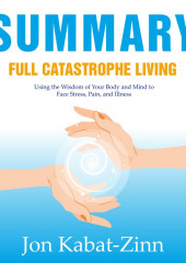 Summary: Full Catastrophe Living. Using the Wisdom of Your Body and Mind to Face Stress, Pain, and Illness. Jon Kabat-Zinn