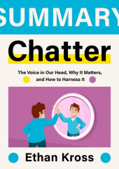 Summary: Chatter. The Voice in Our Head, Why It Matters, and How to Harness It. Ethan Kross