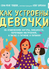 Как устроены девочки. Об изменениях фигуры, внешности, перепадах настроения, а также о гигиене и питании