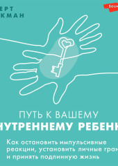 Путь к вашему внутреннему ребенку. Как остановить импульсивные реакции, установить личные границы и принять подлинную жизнь