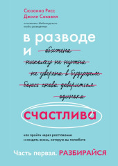 В разводе и счастлива. Как пройти через расставание и создать жизнь, которую вы полюбите. Часть 1. Разбирайся