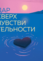 Дар сверхчувствительности. 34 упражнения, которые помогут превратить чрезмерную восприимчивость в силу