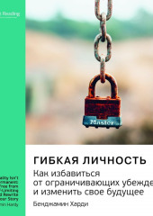 Ключевые идеи книги: Гибкая личность. Как избавиться от ограничивающих убеждений и изменить свое будущее. Бенджамин Харди