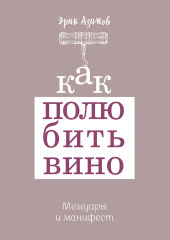 Как полюбить вино: Мемуары и манифест