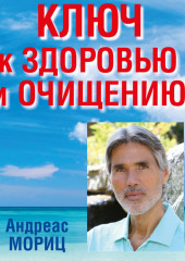 Ключ к здоровью и очищению. Избавьтесь от лишнего веса и победите болезни с помощью правильного питания и эмоционального исцеления