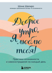 Доброе утро, я люблю тебя! Практики осознанности и самосострадания на каждый день