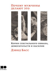 Почему мужчины делают это. Корни сексуального обмана, домогательств и насилия