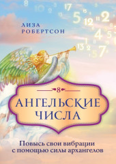 Ангельские числа. Повысь свои вибрации с помощью силы архангелов