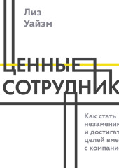 Ценные сотрудники. Как стать незаменимым и достигать целей вместе с компанией