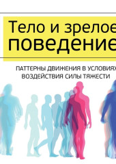 Тело и зрелое поведение. Фундаментальные основы тревожности, сексуальности и способности к обучению. Паттерны движения в условиях воздействия силы тяжести