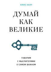 Думай как великие. Говорим с мыслителями о самом важном