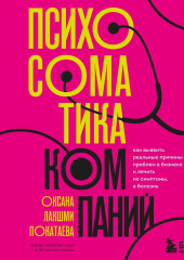 Психосоматика компаний. Как выявить реальные причины проблем в бизнесе и лечить не симптомы, а болезнь