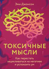 Токсичные мысли. Как перестать зацикливаться на негативе и успокоить ум