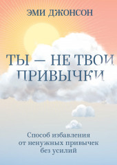 Ты – не твои привычки. Способ избавления от ненужных привычек без усилий