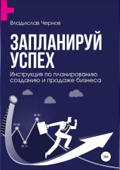 Запланируй успех. Бизнес-план по созданию и продаже бизнеса