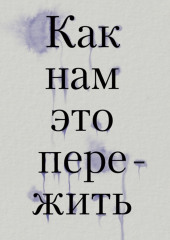 Как нам это пережить. Экспресс-помощь от опытных психологов, когда вам трудно, тревожно и страшно