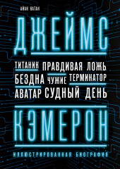 Джеймс Кэмерон. Иллюстрированная биография. От «Титаника» до «Аватара»