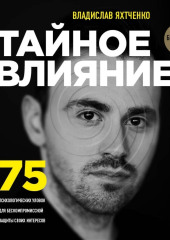 Тайное влияние. 75 психологических уловок для бескомпромиссной защиты своих интересов