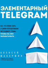 Элементарный TELEGRAM. Все, что нужно знать о самом перспективном мессенджере страны, чтобы на нем зарабатывать