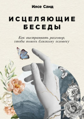 Исцеляющие беседы: Как выстраивать разговор, чтобы помочь близкому человеку