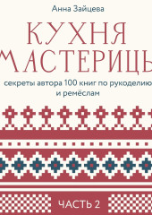 Кухня мастерицы: секреты автора 100 книг по рукоделию и ремёслам. Часть 2