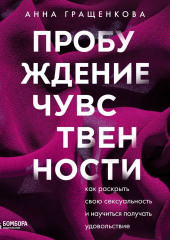 Пробуждение чувственности. Как раскрыть свою сексуальность и научиться получать удовольствие