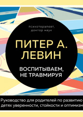 Воспитываем, не травмируя. Руководство для родителей по развитию в детях уверенности, стойкости и оптимизма