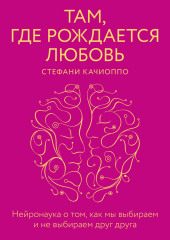 Там, где рождается любовь. Нейронаука о том, как мы выбираем и не выбираем друг друга